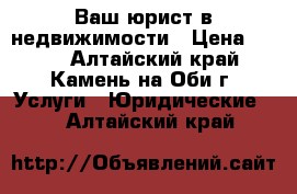 Ваш юрист в недвижимости › Цена ­ 100 - Алтайский край, Камень-на-Оби г. Услуги » Юридические   . Алтайский край